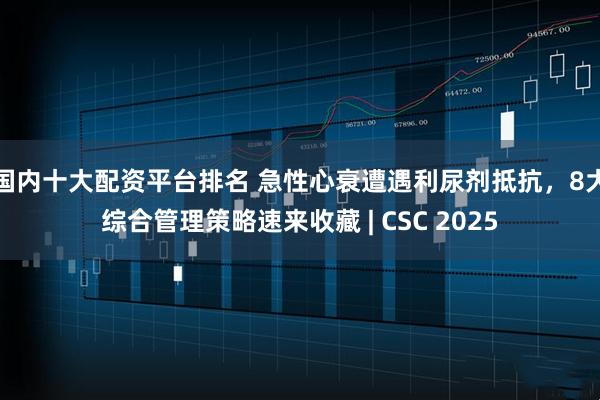国内十大配资平台排名 急性心衰遭遇利尿剂抵抗，8大综合管理策略速来收藏 | CSC 2025