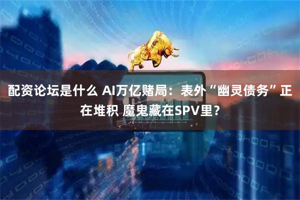 配资论坛是什么 AI万亿赌局：表外“幽灵债务”正在堆积 魔鬼藏在SPV里？