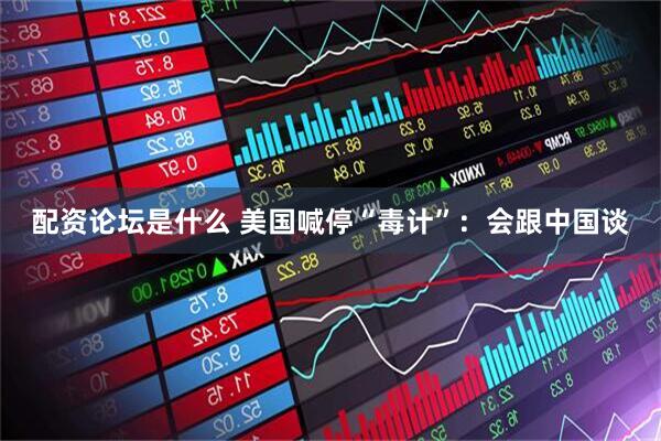配资论坛是什么 美国喊停“毒计”：会跟中国谈