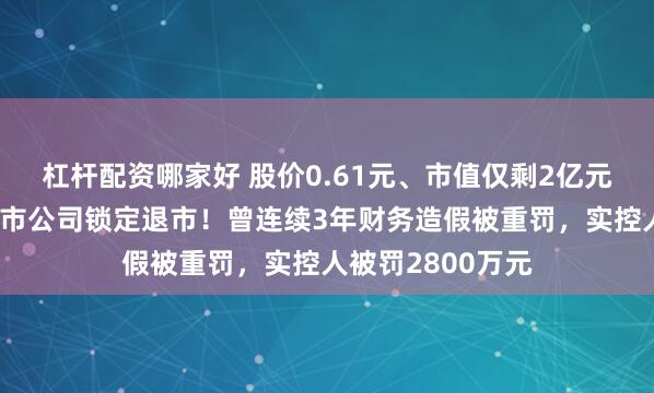杠杆配资哪家好 股价0.61元、市值仅剩2亿元，浙江杭州一上市公司锁定退市！曾连续3年财务造假被重罚，实控人被罚2800万元