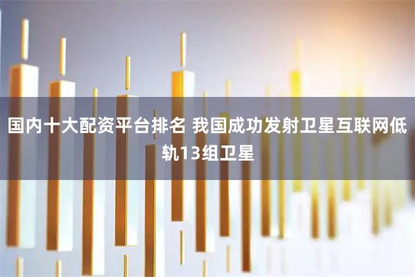 国内十大配资平台排名 我国成功发射卫星互联网低轨13组卫星