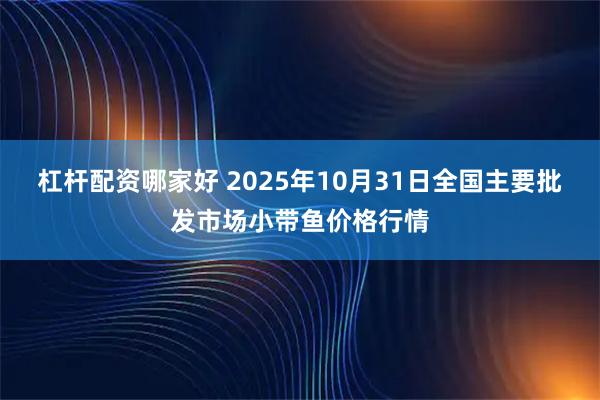 杠杆配资哪家好 2025年10月31日全国主要批发市场小带鱼价格行情