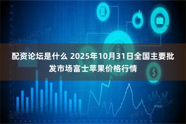 配资论坛是什么 2025年10月31日全国主要批发市场富士苹果价格行情