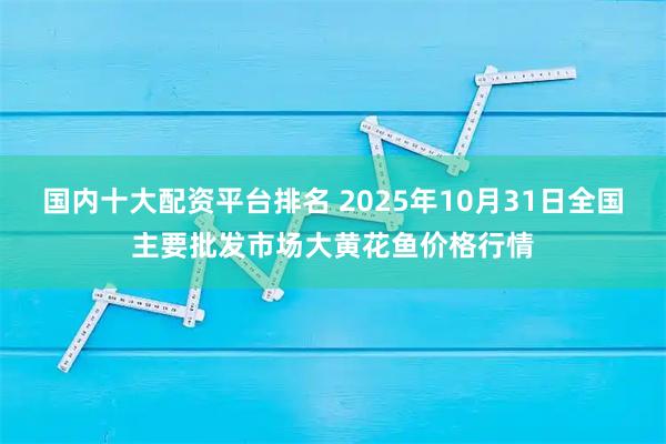 国内十大配资平台排名 2025年10月31日全国主要批发市场大黄花鱼价格行情