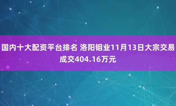 国内十大配资平台排名 洛阳钼业11月13日大宗交易成交404.16万元