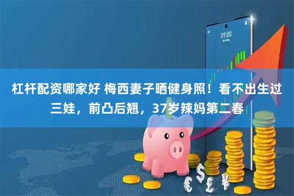 杠杆配资哪家好 梅西妻子晒健身照！看不出生过三娃，前凸后翘，37岁辣妈第二春