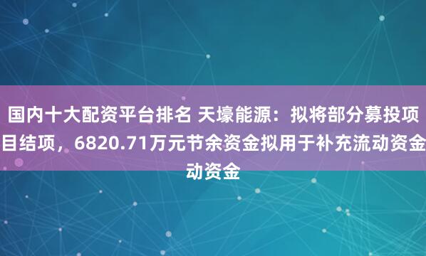 国内十大配资平台排名 天壕能源：拟将部分募投项目结项，6820.71万元节余资金拟用于补充流动资金
