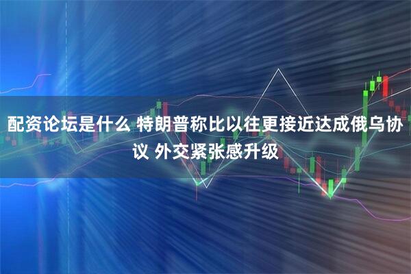 配资论坛是什么 特朗普称比以往更接近达成俄乌协议 外交紧张感升级