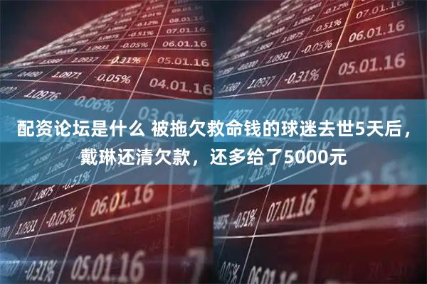 配资论坛是什么 被拖欠救命钱的球迷去世5天后，戴琳还清欠款，还多给了5000元