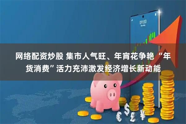 网络配资炒股 集市人气旺、年宵花争艳 “年货消费”活力充沛激发经济增长新动能