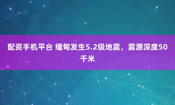 配资手机平台 缅甸发生5.2级地震，震源深度50千米