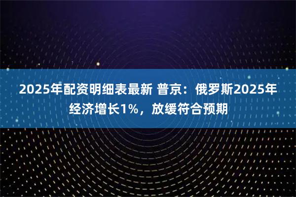 2025年配资明细表最新 普京：俄罗斯2025年经济增长1%，放缓符合预期