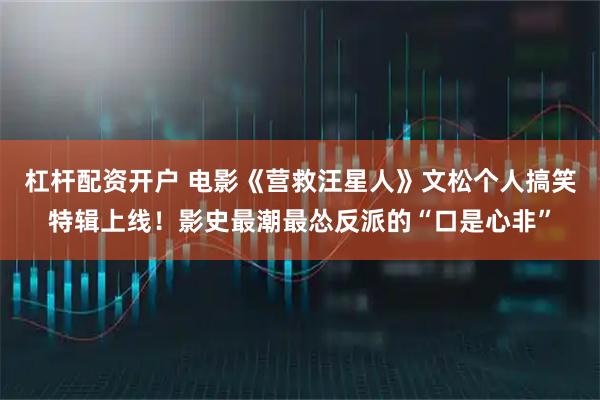 杠杆配资开户 电影《营救汪星人》文松个人搞笑特辑上线！影史最潮最怂反派的“口是心非”