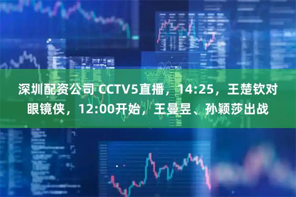 深圳配资公司 CCTV5直播，14:25，王楚钦对眼镜侠，12:00开始，王曼昱、孙颖莎出战