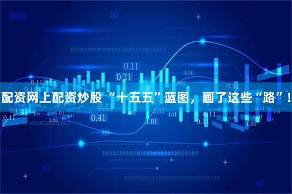 配资网上配资炒股 “十五五”蓝图，画了这些“路”！